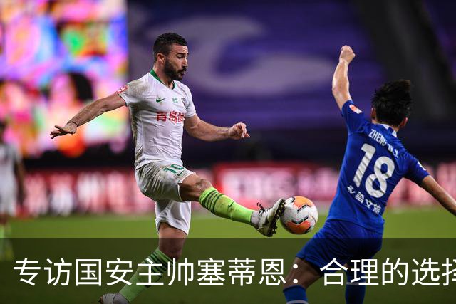 专访国安主帅塞蒂恩：合理的选择 比奔跑更重要