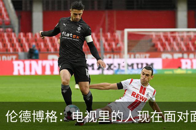 伦德博格：电视里的人现在面对面跟我说继续前进 感觉跟做梦一样