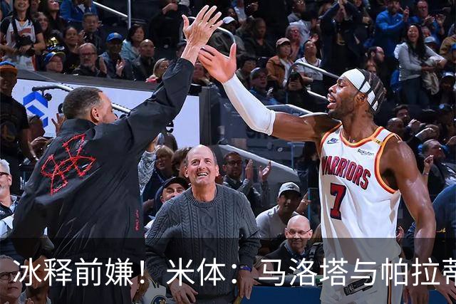 冰释前嫌！米体：马洛塔与帕拉蒂奇赛前拥抱，二十年恩怨迎来和解