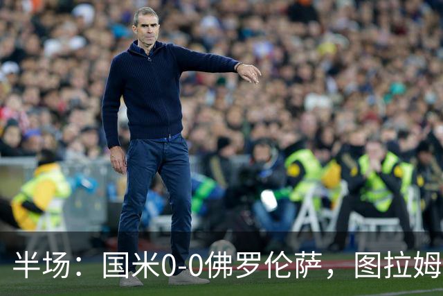 半场：国米0-0佛罗伦萨，图拉姆造险，德赫亚神扑
