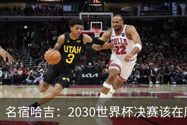 名宿哈吉：2030世界杯决赛该在摩洛哥举行