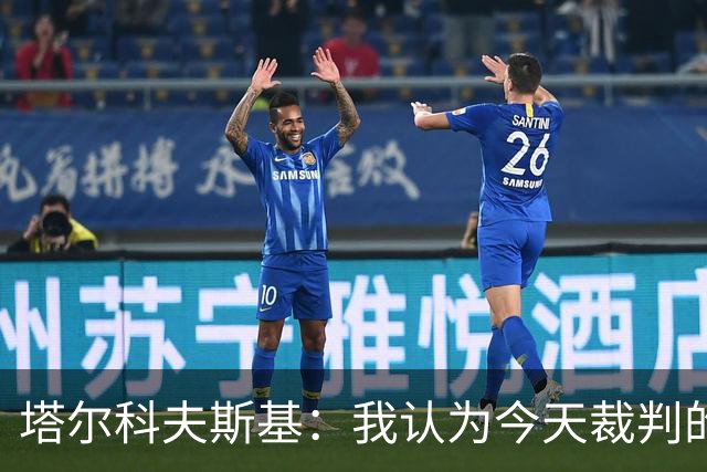塔尔科夫斯基：我认为今天裁判的表现非常糟糕
