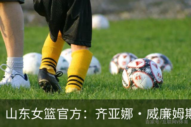 山东女篮官方：齐亚娜·威廉姆斯正式加盟球队