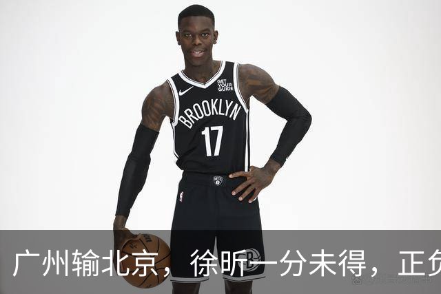 广州输北京，徐昕一分未得，正负值全队最低，早知留在广东队多好