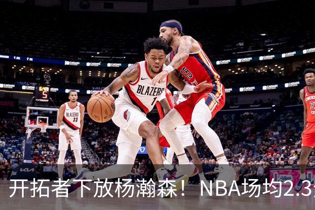 开拓者下放杨瀚森！NBA场均2.3分，成G联赛常客，记者：这是好事