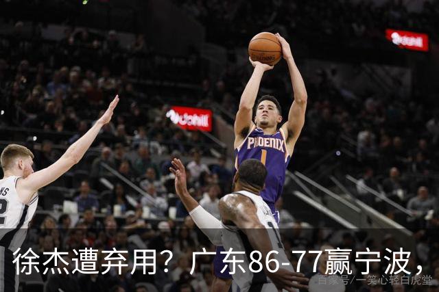 徐杰遭弃用？广东86-77赢宁波，他为何整场比赛都消失了！