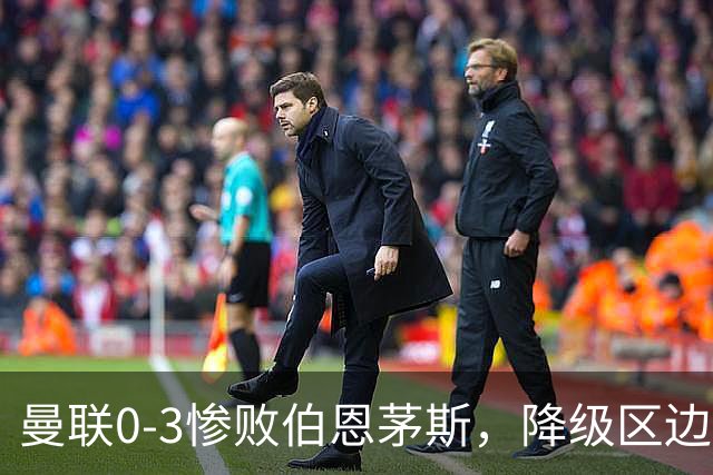 曼联0-3惨败伯恩茅斯，降级区边缘球迷绝望与卡里克困境
