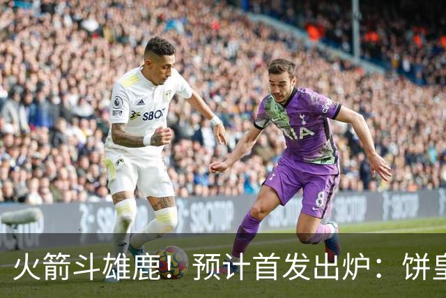 火箭斗雄鹿！预计首发出炉：饼皇顶替申京，双控卫搭档后场，杜兰特变主攻点