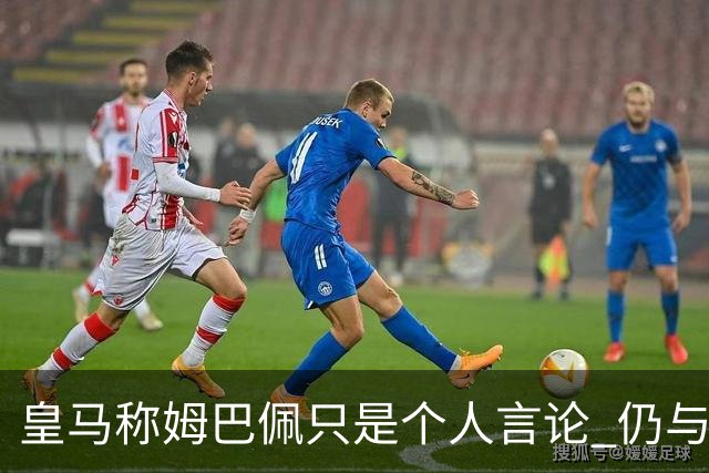 皇马称姆巴佩只是个人言论 仍与中国赞助商合作 法国外交层面关注