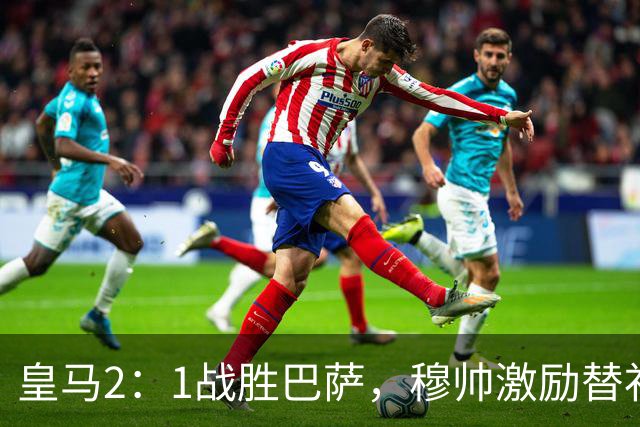 皇马2：1战胜巴萨，穆帅激励替补门将卢宁，并称赞带伤踢40分钟比赛的巴尔韦德