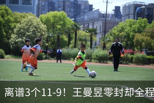 离谱3个11-9！王曼昱零封却全程惊险，两度落后极限翻盘