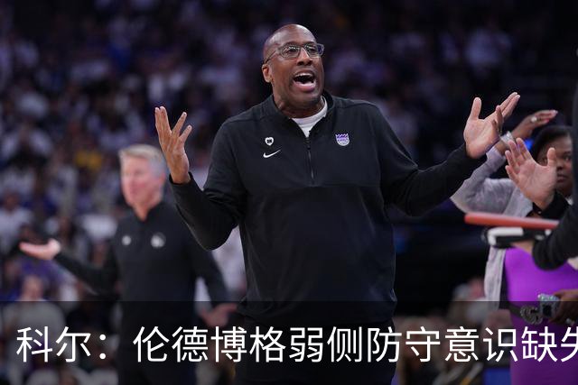 科尔：伦德博格弱侧防守意识缺失，他本该是最佳护筐手