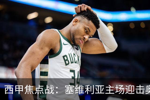 西甲焦点战：塞维利亚主场迎击奥萨苏纳，状态拐点之争