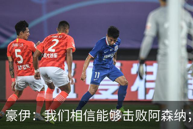 豪伊：我们相信能够击败阿森纳；罚点球前早已选好角度