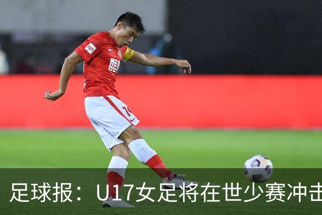 足球报：U17女足将在世少赛冲击历史新高，此前最好成绩是16强