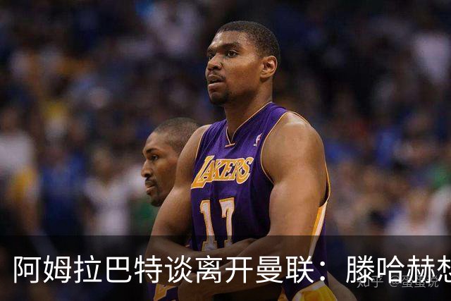 阿姆拉巴特谈离开曼联：滕哈赫想留住我