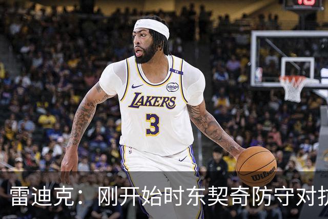 雷迪克：刚开始时东契奇防守对抗不够 后面打出了我们希望的表现