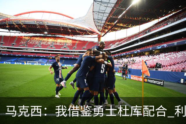 马克西：我借鉴勇士杜库配合 利用詹姆斯制造换防 该战术十分奏效