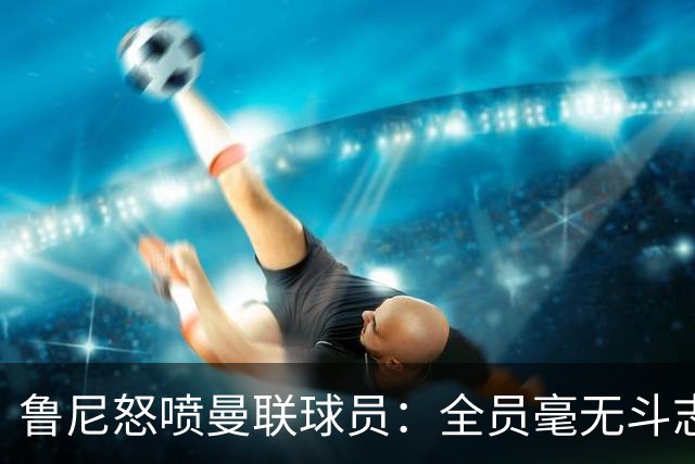 鲁尼怒喷曼联球员：全员毫无斗志，真想给他们屁股里塞个烟花