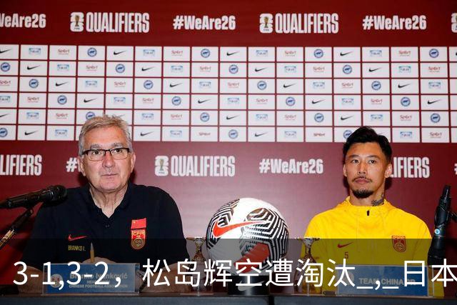 3-1,3-2，松岛辉空遭淘汰 , 日本男队团灭 , 8强定3席
